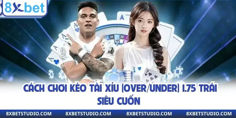 Cách chơi kèo Tài Xỉu (Over/Under) 1.75 trái siêu cuốn