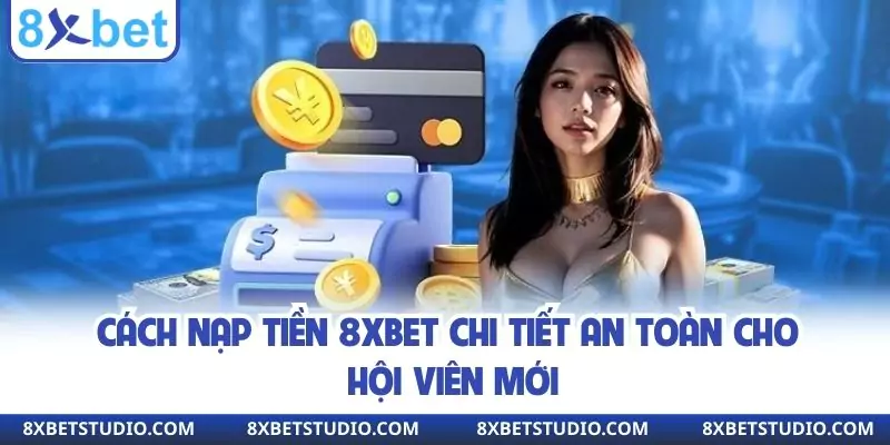 Cách Nạp Tiền 8XBET Chi Tiết An Toàn Cho Hội Viên Mới