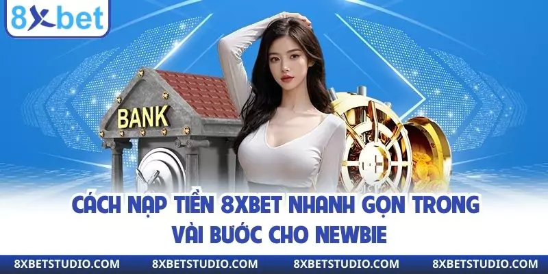 Cách nạp tiền 8XBET nhanh gọn trong vài bước cho newbie