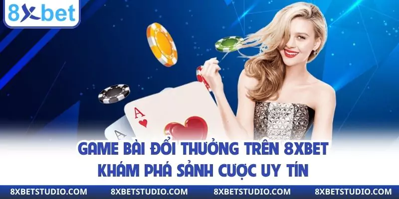 Game Bài Đổi Thưởng Trên 8XBET - Khám Phá Sảnh Cược Uy Tín