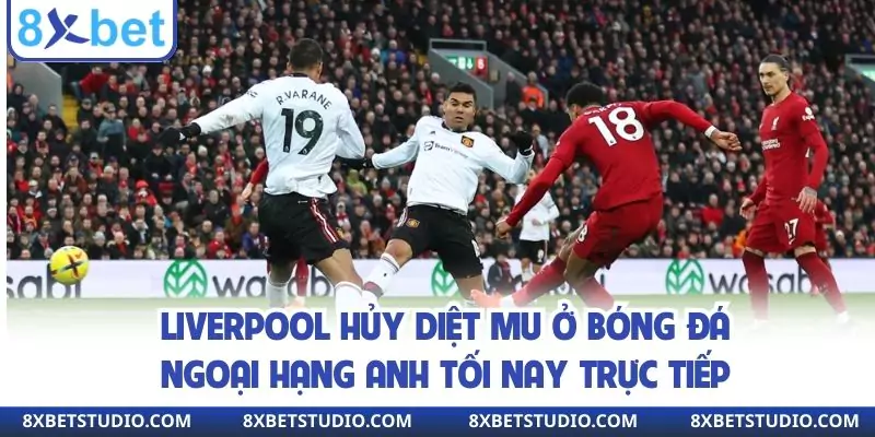 Liverpool hủy diệt MU ở bóng đá Ngoại hạng Anh tối nay trực tiếp