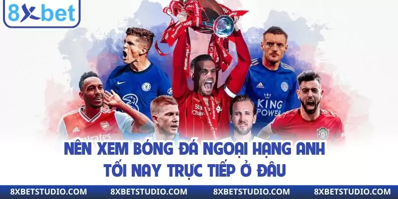 Nên xem bóng đá Ngoại hạng Anh tối nay trực tiếp ở đâu