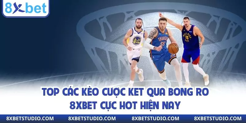 Top các kèo cược ket qua bong ro 8xbet cực hot hiện nay