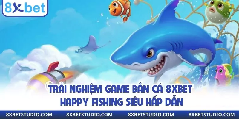 Trải nghiệm game bắn cá 8xbet happy fishing siêu hấp dẫn